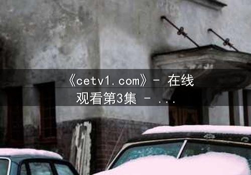 《cetv1.com》- 在线观看第3集 - 揭开隐藏的真相,你敢直面吗?