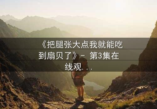 《把腿张大点我就能吃到扇贝了》- 第3集在线观看 - 一场美食与欲望的致命游戏