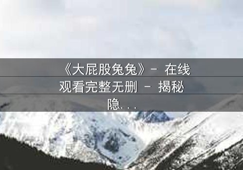 《大屁股兔兔》- 在线观看完整无删 - 揭秘隐藏的黑暗真相