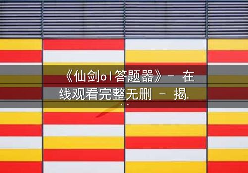 《仙剑ol答题器》- 在线观看完整无删 - 揭秘隐藏剧情背后的惊天秘密