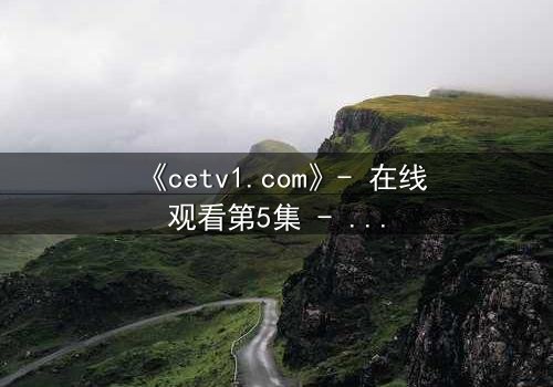 《cetv1.com》- 在线观看第5集 - 当真相撕裂亲情,谁将主宰命运?