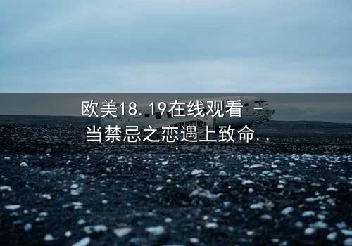 欧美18.19在线观看 - 当禁忌之恋遇上致命谎言,你敢揭开真相吗?