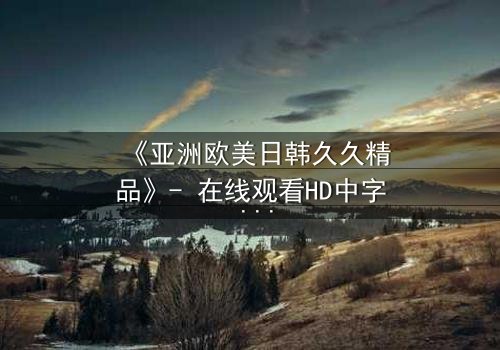 《亚洲欧美日韩久久精品》- 在线观看HD中字 - 免费1080P超清完整无删