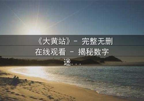 《大黄站》- 完整无删在线观看 - 揭秘数字迷宫的致命诱惑