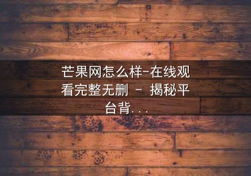 芒果网怎么样-在线观看完整无删 - 揭秘平台背后的惊悚真相