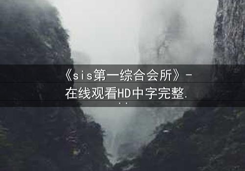 《sis第一综合会所》- 在线观看HD中字完整无删 - 揭开虚拟世界的致命诱惑