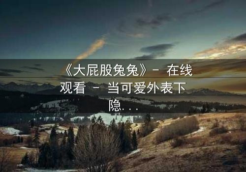 《大屁股兔兔》- 在线观看 - 当可爱外表下隐藏着致命秘密