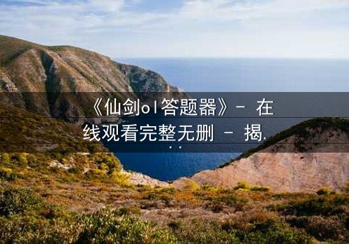 《仙剑ol答题器》- 在线观看完整无删 - 揭开虚拟世界背后的生死谜局