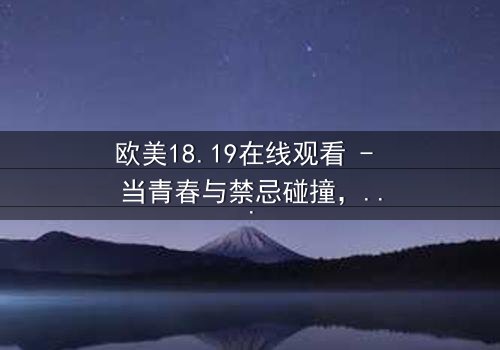 欧美18.19在线观看 - 当青春与禁忌碰撞,谁将揭开真相?