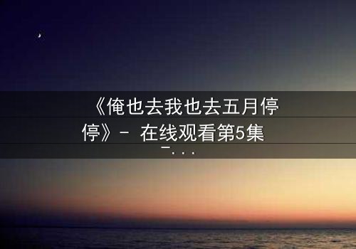 《俺也去我也去五月停停》- 在线观看第5集 - 当选择撕裂亲情与梦想