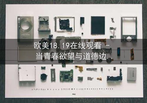 欧美18.19在线观看 - 当青春欲望与道德边界碰撞,谁将主宰命运?