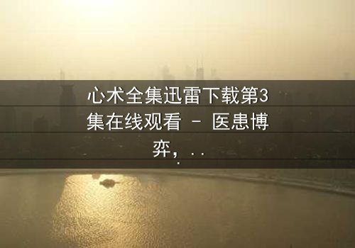 心术全集迅雷下载第3集在线观看 - 医患博弈,谁在操控生死?