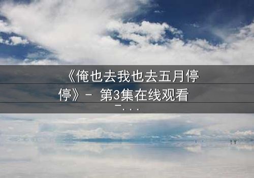 《俺也去我也去五月停停》- 第3集在线观看 - 当青春抉择撕裂亲情羁绊