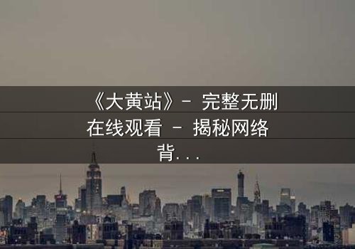 《大黄站》- 完整无删在线观看 - 揭秘网络背后的致命陷阱