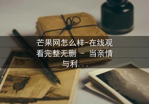 芒果网怎么样-在线观看完整无删 - 当亲情与利益在虚拟世界激烈碰撞