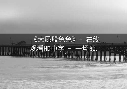 《大屁股兔兔》- 在线观看HD中字 - 一场颠覆童年的奇幻冒险