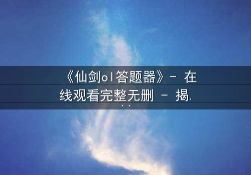《仙剑ol答题器》- 在线观看完整无删 - 揭开虚拟世界的致命谜题