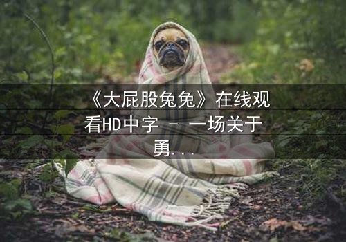 《大屁股兔兔》在线观看HD中字 - 一场关于勇气与背叛的奇幻冒险