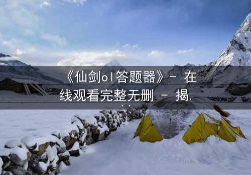 《仙剑ol答题器》- 在线观看完整无删 - 揭秘答题背后的生死抉择