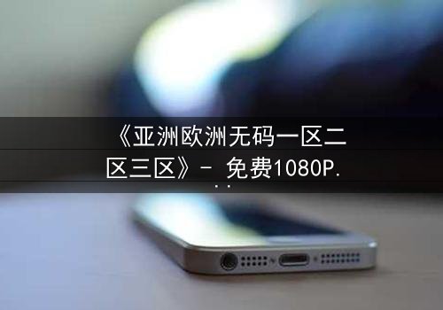《亚洲欧洲无码一区二区三区》- 免费1080P超清 - 第3集完整无删