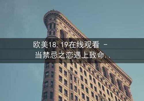 欧美18.19在线观看 - 当禁忌之恋遇上致命真相,你敢揭开吗?