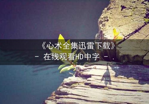 《心术全集迅雷下载》- 在线观看HD中字 - 医患迷局,谁在操控生死?