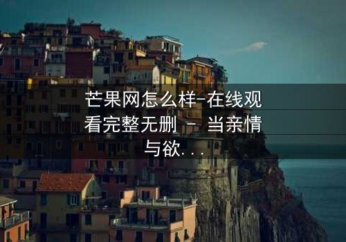 芒果网怎么样-在线观看完整无删 - 当亲情与欲望在数字迷宫中碰撞