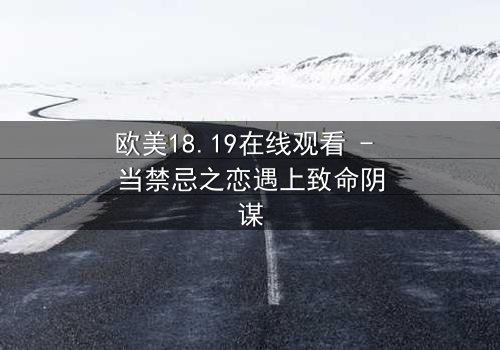 欧美18.19在线观看 - 当禁忌之恋遇上致命阴谋