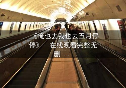 《俺也去我也去五月停停》- 在线观看完整无删 - 当青春抉择撕裂五月时光