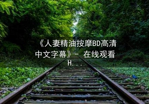 《人妻精油按摩BD高清中文字幕》- 在线观看HD中字 - 完整无删第3集