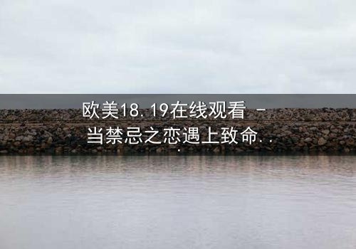 欧美18.19在线观看 - 当禁忌之恋遇上致命阴谋,你敢揭开真相吗?