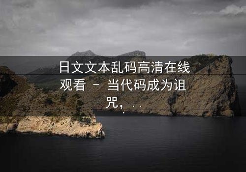 日文文本乱码高清在线观看 - 当代码成为诅咒,谁能解开数字世界的终极秘密?