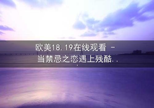 欧美18.19在线观看 - 当禁忌之恋遇上残酷真相,你敢揭开吗?