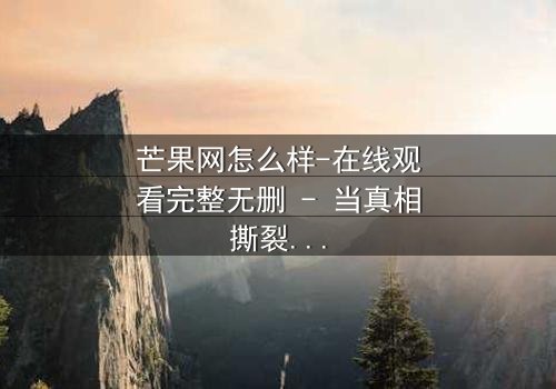 芒果网怎么样-在线观看完整无删 - 当真相撕裂亲情,谁能守住最后的底线?