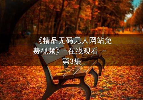 《精品无码无人网站免费视频》-在线观看 - 第3集
