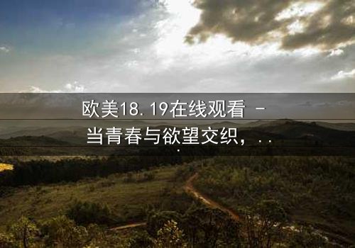 欧美18.19在线观看 - 当青春与欲望交织,谁将主宰命运?