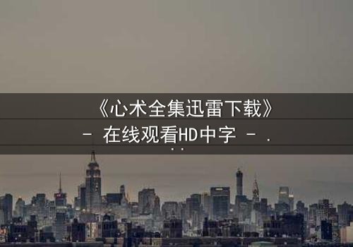《心术全集迅雷下载》- 在线观看HD中字 - 医者仁心与人性暗流的终极较量