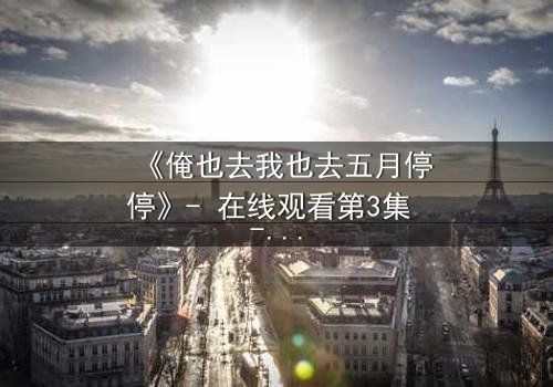 《俺也去我也去五月停停》- 在线观看第3集 - 命运交织的五月,谁将停驻?