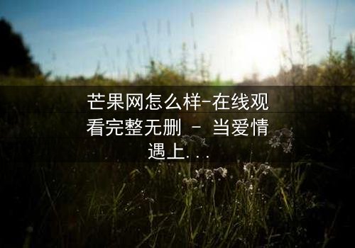 芒果网怎么样-在线观看完整无删 - 当爱情遇上背叛,谁才是真正的赢家?