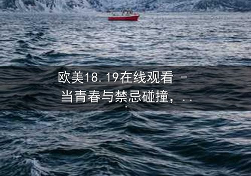 欧美18.19在线观看 - 当青春与禁忌碰撞,谁将揭开真相?