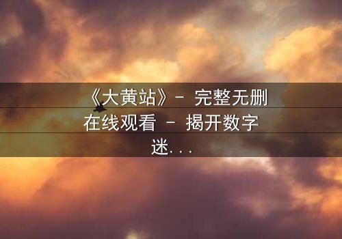 《大黄站》- 完整无删在线观看 - 揭开数字迷宫的致命诱惑