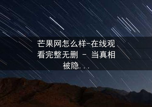芒果网怎么样-在线观看完整无删 - 当真相被隐藏,谁能撕开虚伪的面纱?
