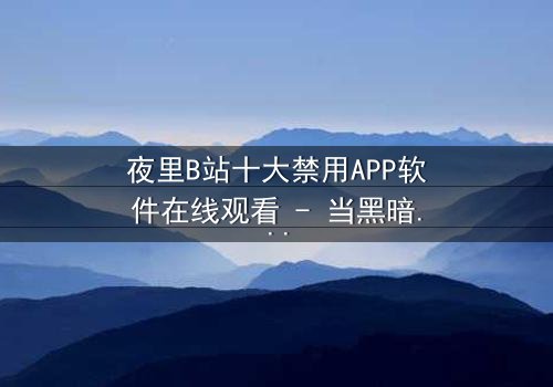 夜里B站十大禁用APP软件在线观看 - 当黑暗降临,谁在操控你的屏幕?