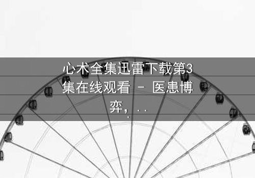 心术全集迅雷下载第3集在线观看 - 医患博弈,谁在操纵生死?