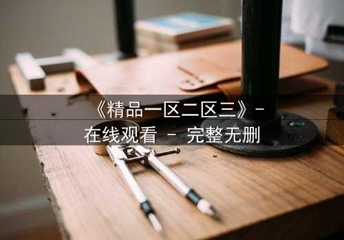 《精品一区二区三》-在线观看 - 完整无删