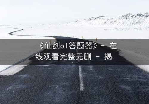 《仙剑ol答题器》- 在线观看完整无删 - 揭开虚拟世界的生死谜局