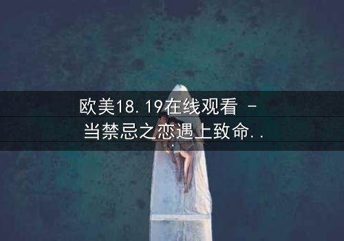 欧美18.19在线观看 - 当禁忌之恋遇上致命真相,你敢揭开吗?