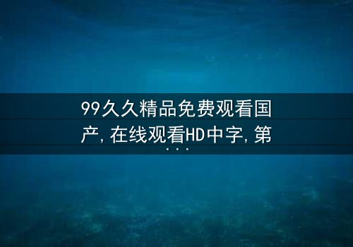 《99久久精品免费观看国产》- 在线观看HD中字 - 第7集完整无删