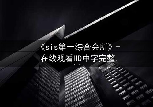 《sis第一综合会所》- 在线观看HD中字完整无删版 - 揭开隐藏在奢华背后的致命秘密