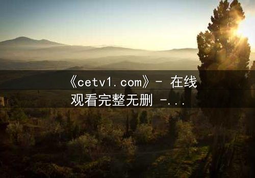 《cetv1.com》- 在线观看完整无删 - 当真相被层层掩盖,谁能揭开最后的谜底?